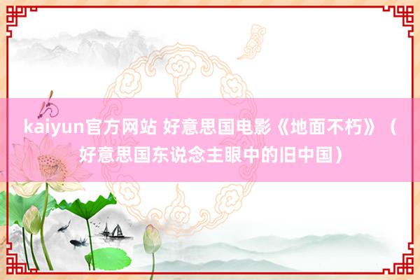 kaiyun官方网站 好意思国电影《地面不朽》（好意思国东说念主眼中的旧中国）