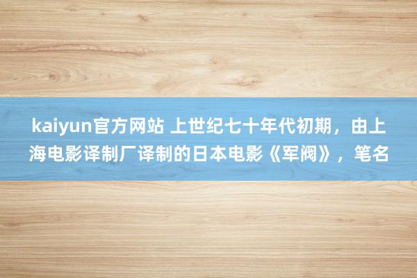 kaiyun官方网站 上世纪七十年代初期，由上海电影译制厂译制的日本电影《军阀》，笔名