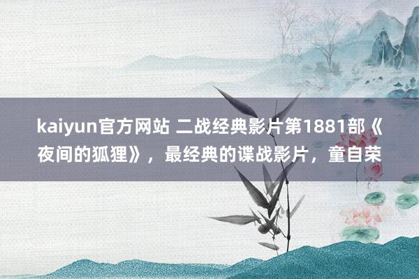 kaiyun官方网站 二战经典影片第1881部《夜间的狐狸》，最经典的谍战影片，童自荣