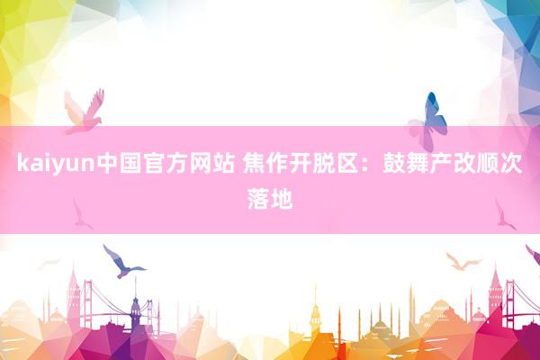 kaiyun中国官方网站 焦作开脱区：鼓舞产改顺次落地
