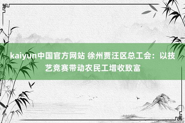 kaiyun中国官方网站 徐州贾汪区总工会：以技艺竞赛带动农民工增收致富