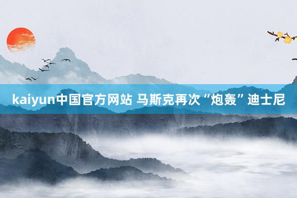 kaiyun中国官方网站 马斯克再次“炮轰”迪士尼