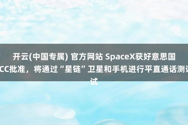 开云(中国专属) 官方网站 SpaceX获好意思国FCC批准，将通过“星链”卫星和手机进行平直通话测试