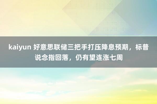 kaiyun 好意思联储三把手打压降息预期，标普说念指回落，仍有望连涨七周