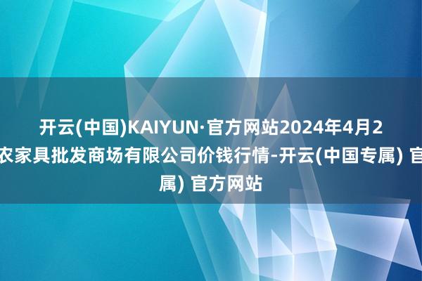 开云(中国)KAIYUN·官方网站2024年4月2日阳泉农家具批发商场有限公司价钱行情-开云(中国专属) 官方网站