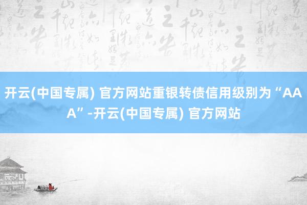 开云(中国专属) 官方网站重银转债信用级别为“AAA”-开云(中国专属) 官方网站