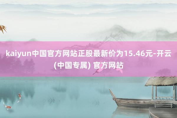 kaiyun中国官方网站正股最新价为15.46元-开云(中国专属) 官方网站