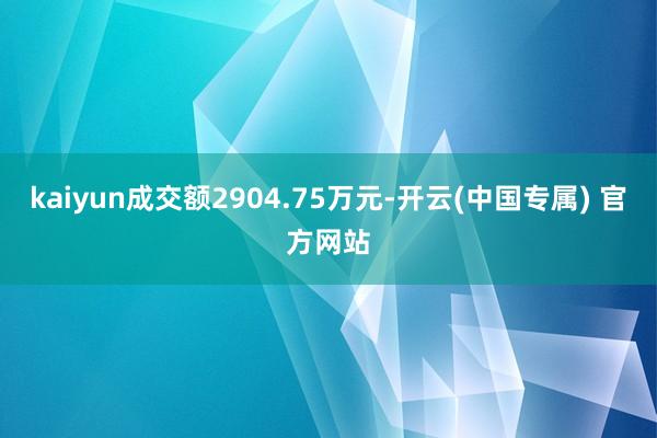 kaiyun成交额2904.75万元-开云(中国专属) 官方网站