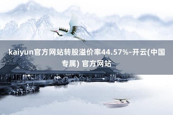 kaiyun官方网站转股溢价率44.57%-开云(中国专属) 官方网站