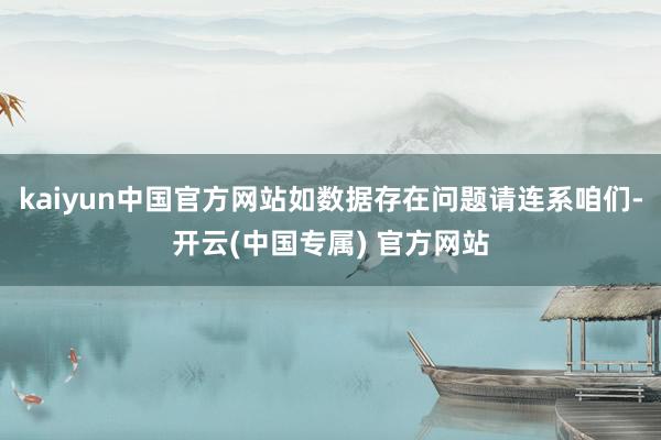 kaiyun中国官方网站如数据存在问题请连系咱们-开云(中国专属) 官方网站