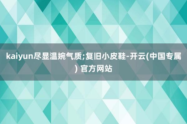 kaiyun尽显温婉气质;复旧小皮鞋-开云(中国专属) 官方网站