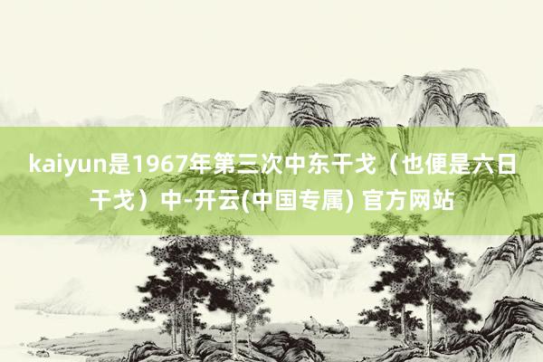 kaiyun是1967年第三次中东干戈（也便是六日干戈）中-开云(中国专属) 官方网站