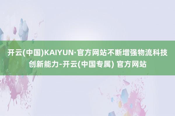 开云(中国)KAIYUN·官方网站不断增强物流科技创新能力-开云(中国专属) 官方网站