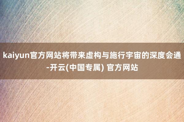 kaiyun官方网站将带来虚构与施行宇宙的深度会通-开云(中国专属) 官方网站