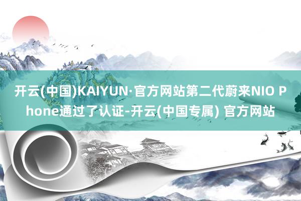 开云(中国)KAIYUN·官方网站第二代蔚来NIO Phone通过了认证-开云(中国专属) 官方网站