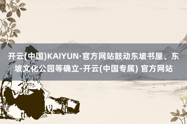 开云(中国)KAIYUN·官方网站鼓动东坡书屋、东坡文化公园等确立-开云(中国专属) 官方网站