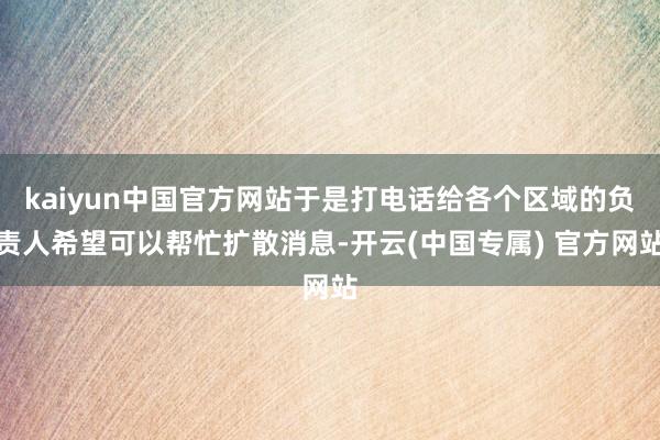 kaiyun中国官方网站于是打电话给各个区域的负责人希望可以帮忙扩散消息-开云(中国专属) 官方网站