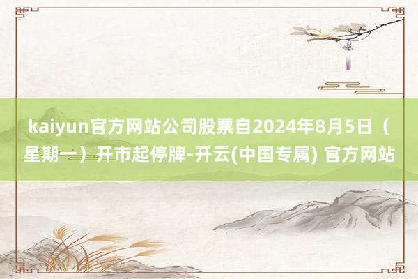 kaiyun官方网站公司股票自2024年8月5日（星期一）开市起停牌-开云(中国专属) 官方网站