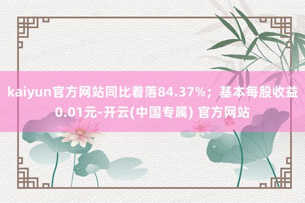 kaiyun官方网站同比着落84.37%；基本每股收益0.01元-开云(中国专属) 官方网站