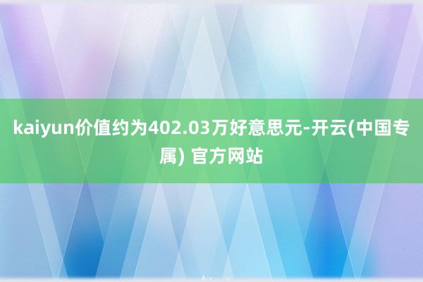 kaiyun价值约为402.03万好意思元-开云(中国专属) 官方网站