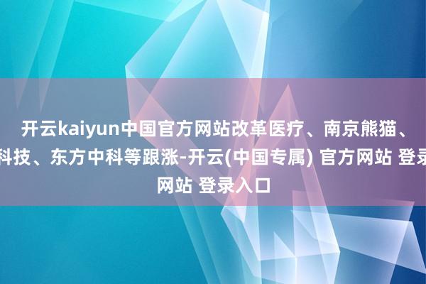 开云kaiyun中国官方网站改革医疗、南京熊猫、汉威科技、东方中科等跟涨-开云(中国专属) 官方网站 登录入口