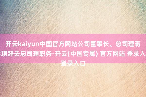 开云kaiyun中国官方网站公司董事长、总司理蒋建琪辞去总司理职务-开云(中国专属) 官方网站 登录入口