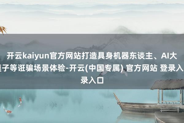 开云kaiyun官方网站打造具身机器东谈主、AI大模子等诳骗场景体验-开云(中国专属) 官方网站 登录入口