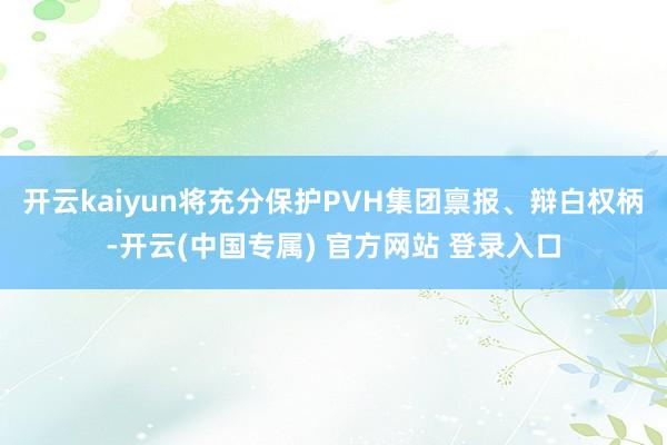 开云kaiyun将充分保护PVH集团禀报、辩白权柄-开云(中国专属) 官方网站 登录入口