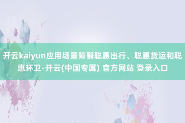 开云kaiyun应用场景障翳聪惠出行、聪惠货运和聪惠环卫-开云(中国专属) 官方网站 登录入口