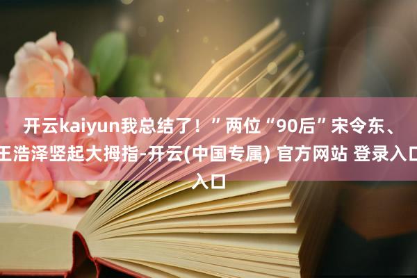 开云kaiyun我总结了！”两位“90后”宋令东、王浩泽竖起大拇指-开云(中国专属) 官方网站 登录入口