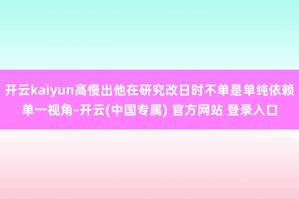 开云kaiyun高慢出他在研究改日时不单是单纯依赖单一视角-开云(中国专属) 官方网站 登录入口