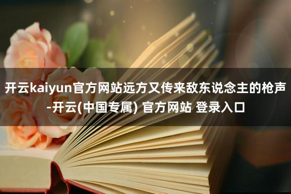 开云kaiyun官方网站远方又传来敌东说念主的枪声-开云(中国专属) 官方网站 登录入口