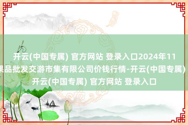 开云(中国专属) 官方网站 登录入口2024年11月2日绍兴市蔬菜果品批发交游市集有限公司价钱行情-开云(中国专属) 官方网站 登录入口