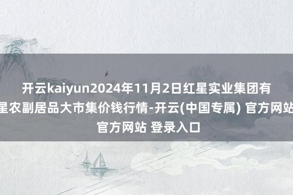 开云kaiyun2024年11月2日红星实业集团有限公司红星农副居品大市集价钱行情-开云(中国专属) 官方网站 登录入口