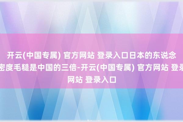 开云(中国专属) 官方网站 登录入口日本的东说念主口密度毛糙是中国的三倍-开云(中国专属) 官方网站 登录入口