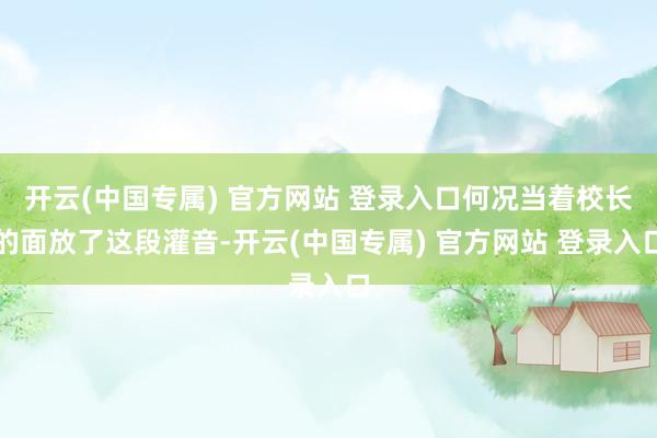 开云(中国专属) 官方网站 登录入口何况当着校长的面放了这段灌音-开云(中国专属) 官方网站 登录入口