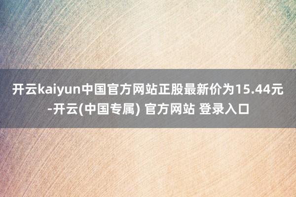 开云kaiyun中国官方网站正股最新价为15.44元-开云(中国专属) 官方网站 登录入口