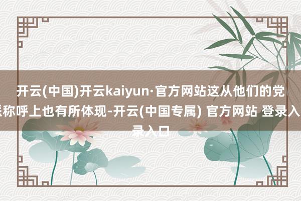 开云(中国)开云kaiyun·官方网站这从他们的党派称呼上也有所体现-开云(中国专属) 官方网站 登录入口