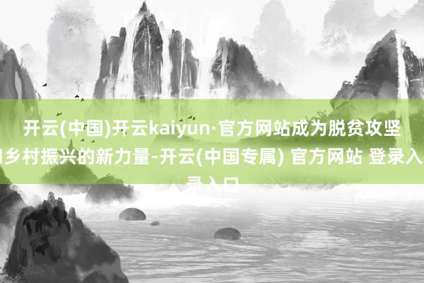 开云(中国)开云kaiyun·官方网站成为脱贫攻坚和乡村振兴的新力量-开云(中国专属) 官方网站 登录入口