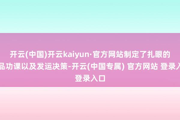 开云(中国)开云kaiyun·官方网站制定了扎眼的货品功课以及发运决策-开云(中国专属) 官方网站 登录入口