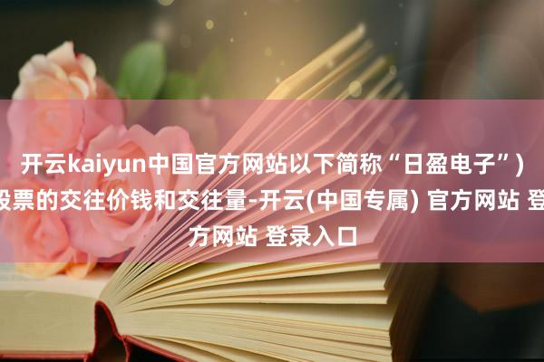 开云kaiyun中国官方网站以下简称“日盈电子”)等4只股票的交往价钱和交往量-开云(中国专属) 官方网站 登录入口