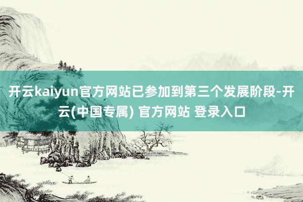 开云kaiyun官方网站已参加到第三个发展阶段-开云(中国专属) 官方网站 登录入口