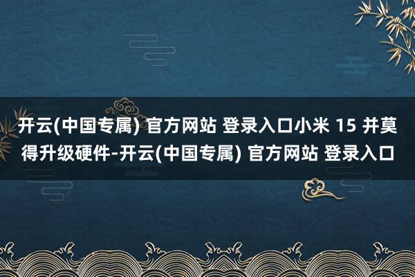 开云(中国专属) 官方网站 登录入口小米 15 并莫得升级硬件-开云(中国专属) 官方网站 登录入口