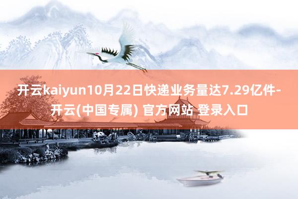 开云kaiyun10月22日快递业务量达7.29亿件-开云(中国专属) 官方网站 登录入口