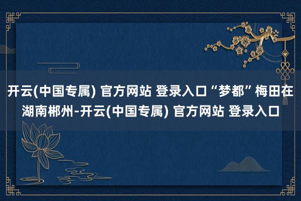 开云(中国专属) 官方网站 登录入口“梦都”梅田在湖南郴州-开云(中国专属) 官方网站 登录入口