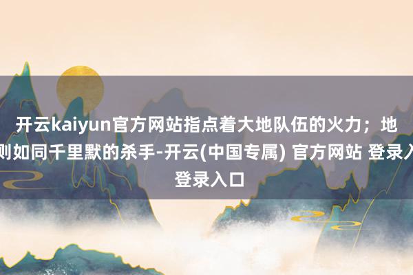 开云kaiyun官方网站指点着大地队伍的火力；地雷则如同千里默的杀手-开云(中国专属) 官方网站 登录入口