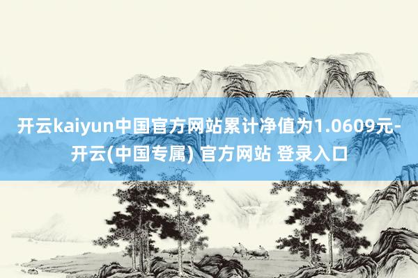 开云kaiyun中国官方网站累计净值为1.0609元-开云(中国专属) 官方网站 登录入口