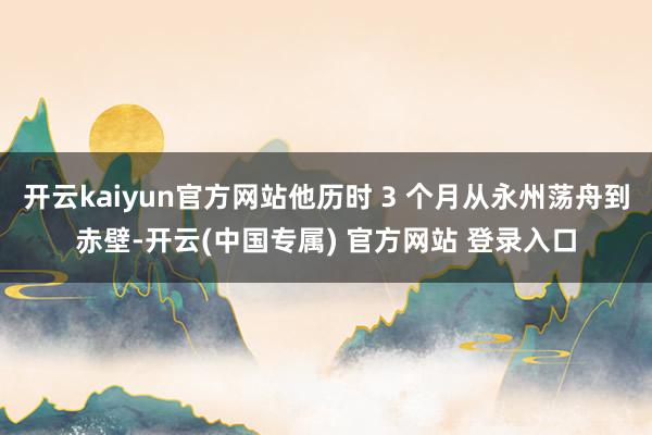 开云kaiyun官方网站他历时 3 个月从永州荡舟到赤壁-开云(中国专属) 官方网站 登录入口