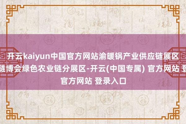 开云kaiyun中国官方网站渝暖锅产业供应链展区是本届链博会绿色农业链分展区-开云(中国专属) 官方网站 登录入口