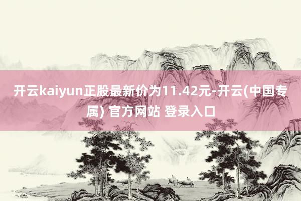 开云kaiyun正股最新价为11.42元-开云(中国专属) 官方网站 登录入口